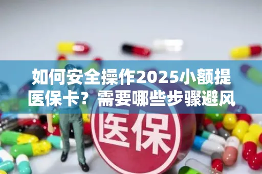 如何安全操作2025小额提医保卡？需要哪些步骤避风险？